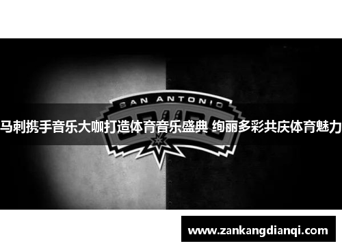 马刺携手音乐大咖打造体育音乐盛典 绚丽多彩共庆体育魅力